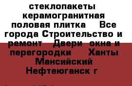 стеклопакеты, керамогранитная половая плитка  - Все города Строительство и ремонт » Двери, окна и перегородки   . Ханты-Мансийский,Нефтеюганск г.